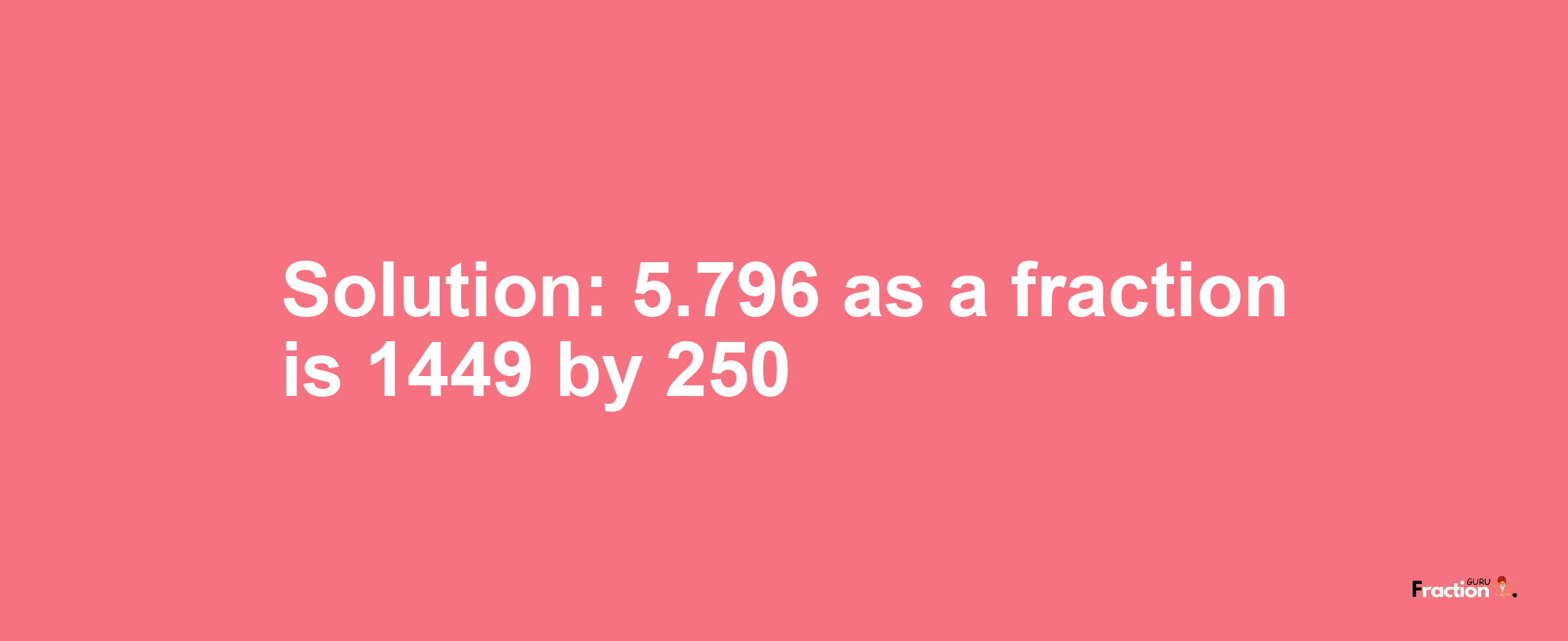 Solution:5.796 as a fraction is 1449/250